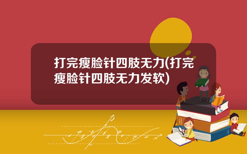 打完瘦脸针四肢无力(打完瘦脸针四肢无力发软)