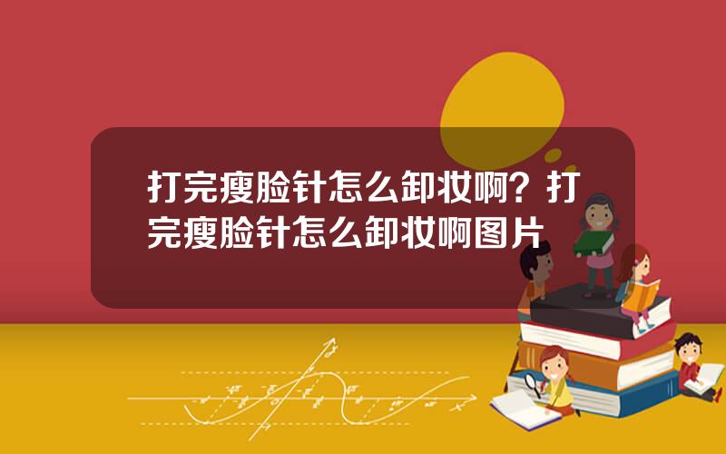 打完瘦脸针怎么卸妆啊？打完瘦脸针怎么卸妆啊图片