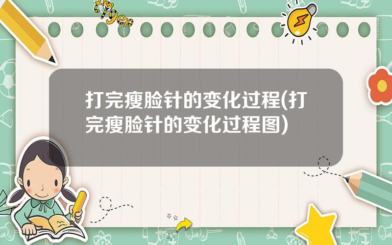 打完瘦脸针的变化过程(打完瘦脸针的变化过程图)