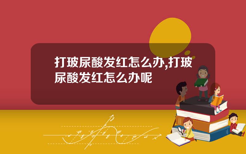 打玻尿酸发红怎么办,打玻尿酸发红怎么办呢