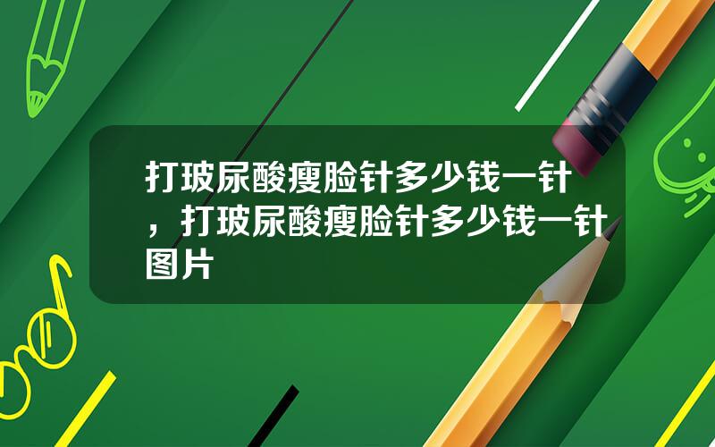 打玻尿酸瘦脸针多少钱一针，打玻尿酸瘦脸针多少钱一针图片
