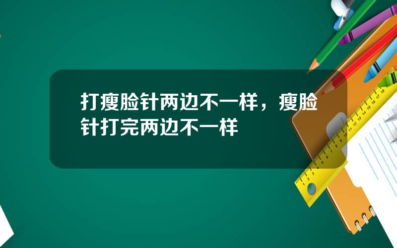 打瘦脸针两边不一样，瘦脸针打完两边不一样