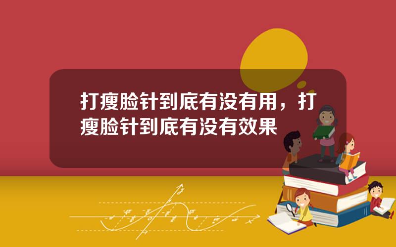 打瘦脸针到底有没有用，打瘦脸针到底有没有效果