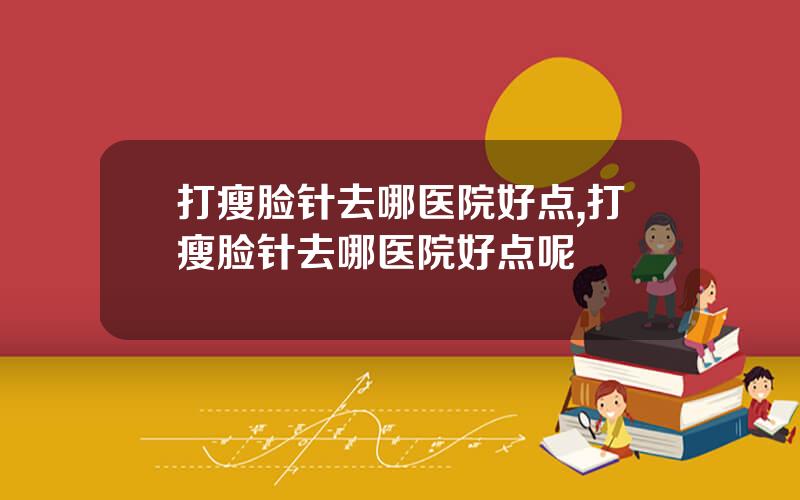 打瘦脸针去哪医院好点,打瘦脸针去哪医院好点呢