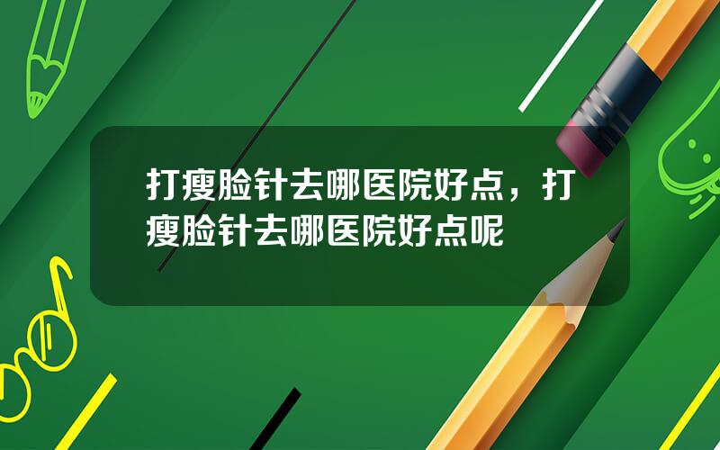 打瘦脸针去哪医院好点，打瘦脸针去哪医院好点呢