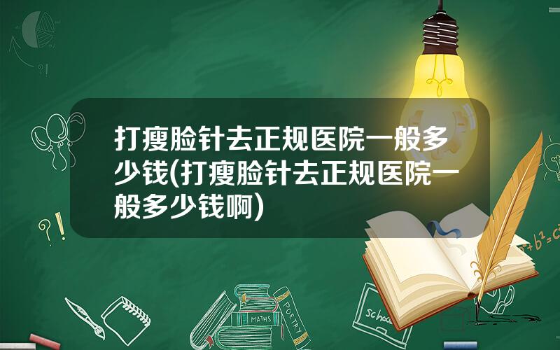 打瘦脸针去正规医院一般多少钱(打瘦脸针去正规医院一般多少钱啊)