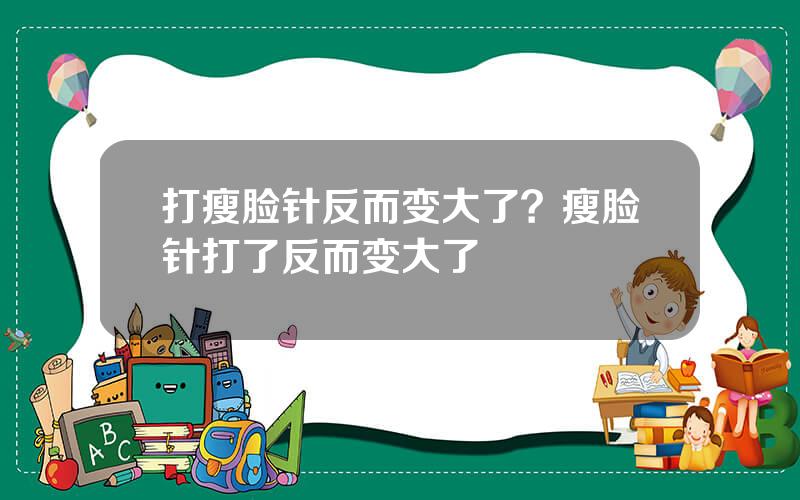 打瘦脸针反而变大了？瘦脸针打了反而变大了