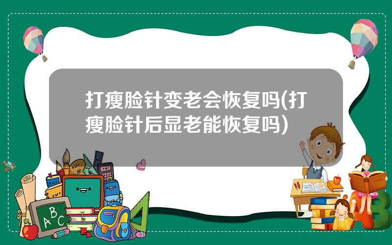 打瘦脸针变老会恢复吗(打瘦脸针后显老能恢复吗)