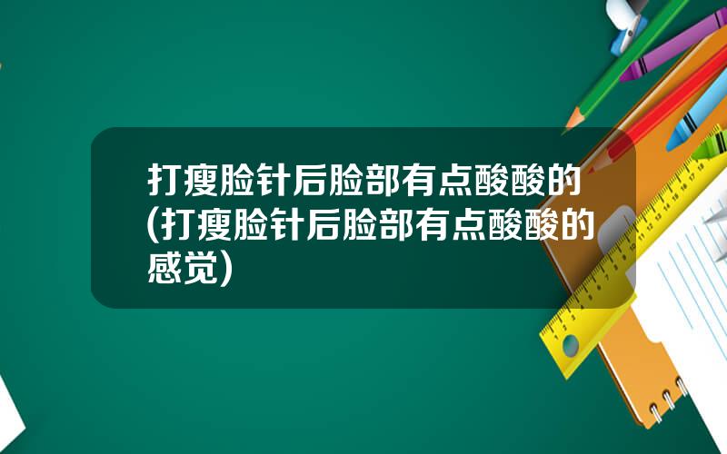 打瘦脸针后脸部有点酸酸的(打瘦脸针后脸部有点酸酸的感觉)