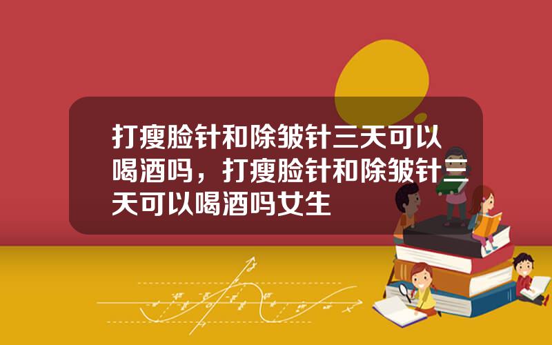 打瘦脸针和除皱针三天可以喝酒吗，打瘦脸针和除皱针三天可以喝酒吗女生