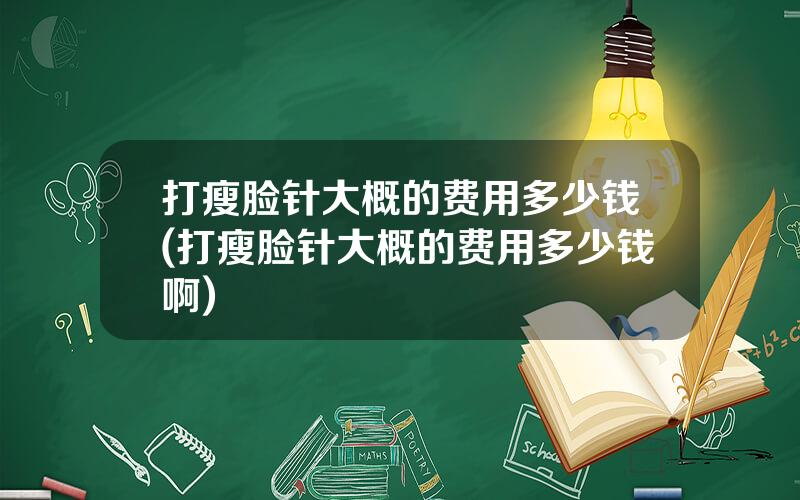 打瘦脸针大概的费用多少钱(打瘦脸针大概的费用多少钱啊)
