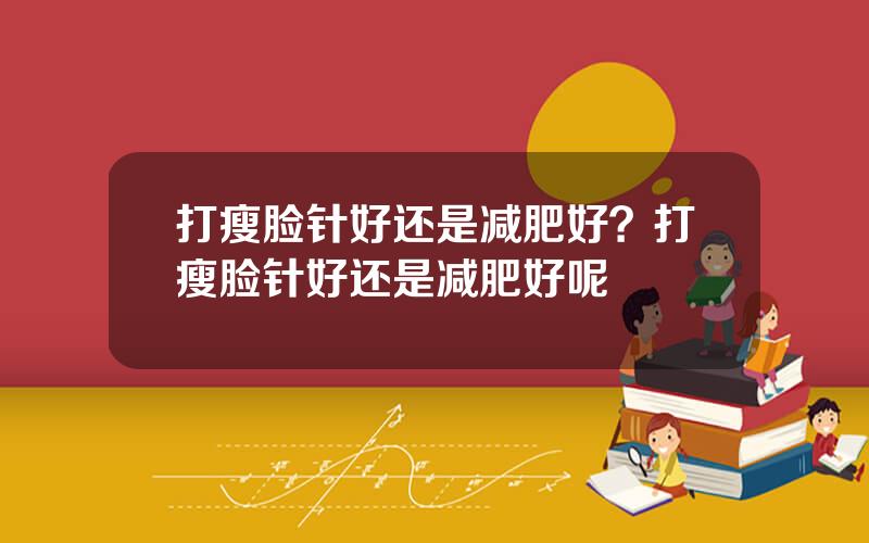 打瘦脸针好还是减肥好？打瘦脸针好还是减肥好呢