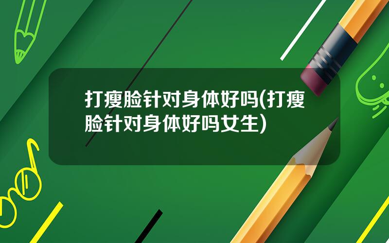 打瘦脸针对身体好吗(打瘦脸针对身体好吗女生)