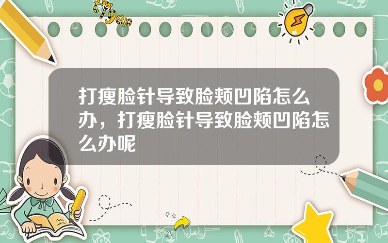 打瘦脸针导致脸颊凹陷怎么办，打瘦脸针导致脸颊凹陷怎么办呢