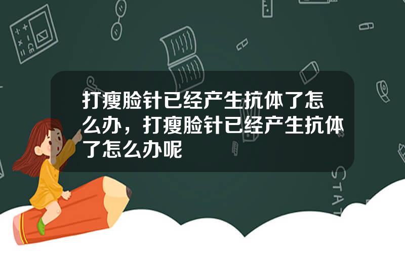 打瘦脸针已经产生抗体了怎么办，打瘦脸针已经产生抗体了怎么办呢
