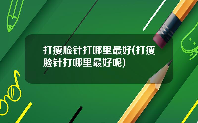 打瘦脸针打哪里最好(打瘦脸针打哪里最好呢)