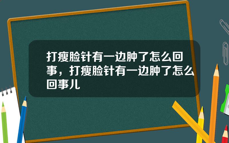 打瘦脸针有一边肿了怎么回事，打瘦脸针有一边肿了怎么回事儿