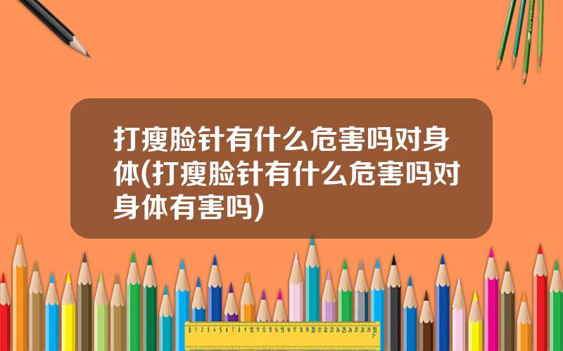 打瘦脸针有什么危害吗对身体(打瘦脸针有什么危害吗对身体有害吗)