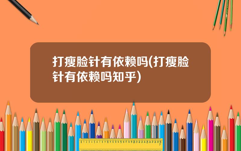 打瘦脸针有依赖吗(打瘦脸针有依赖吗知乎)