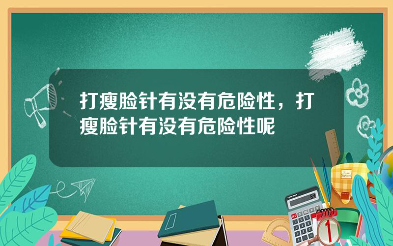 打瘦脸针有没有危险性，打瘦脸针有没有危险性呢