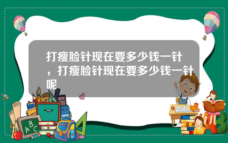 打瘦脸针现在要多少钱一针，打瘦脸针现在要多少钱一针呢