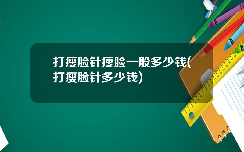 打瘦脸针瘦脸一般多少钱(打瘦脸针多少钱)