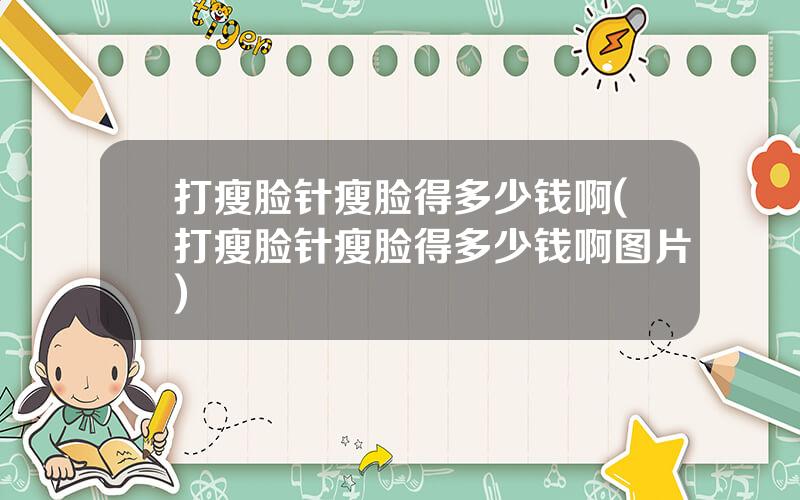 打瘦脸针瘦脸得多少钱啊(打瘦脸针瘦脸得多少钱啊图片)
