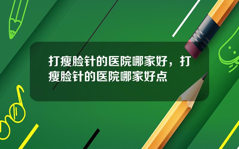 打瘦脸针的医院哪家好，打瘦脸针的医院哪家好点