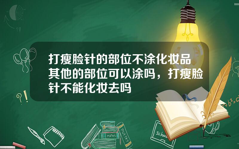 打瘦脸针的部位不涂化妆品其他的部位可以涂吗，打瘦脸针不能化妆去吗