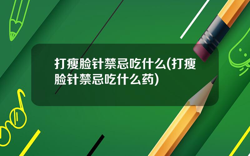 打瘦脸针禁忌吃什么(打瘦脸针禁忌吃什么药)