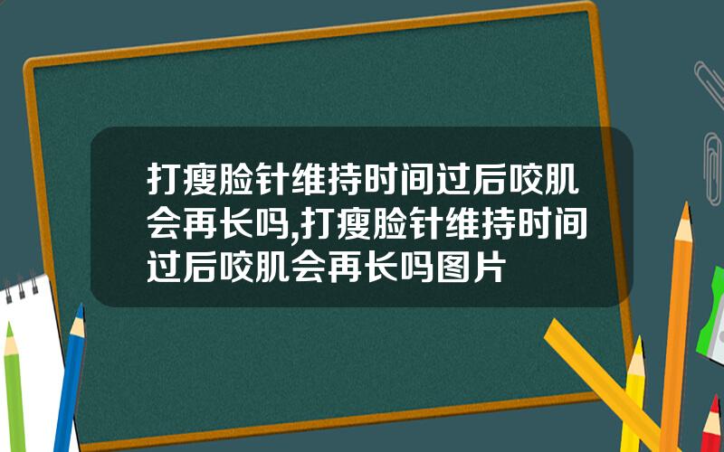 打瘦脸针维持时间过后咬肌会再长吗,打瘦脸针维持时间过后咬肌会再长吗图片