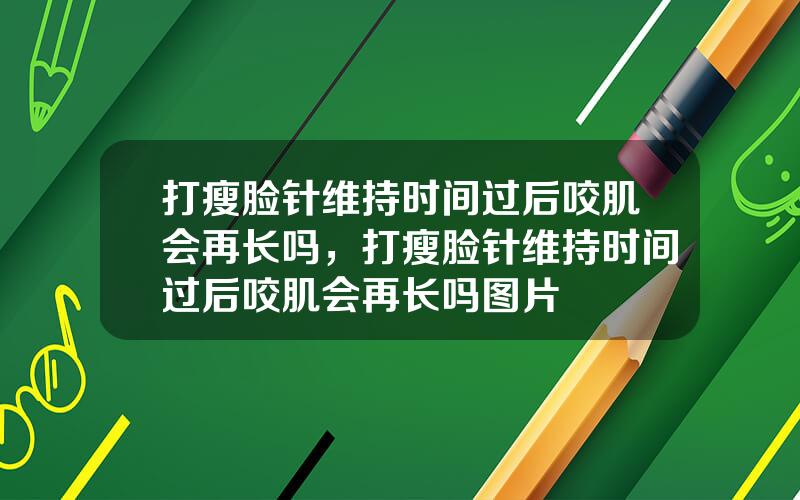 打瘦脸针维持时间过后咬肌会再长吗，打瘦脸针维持时间过后咬肌会再长吗图片