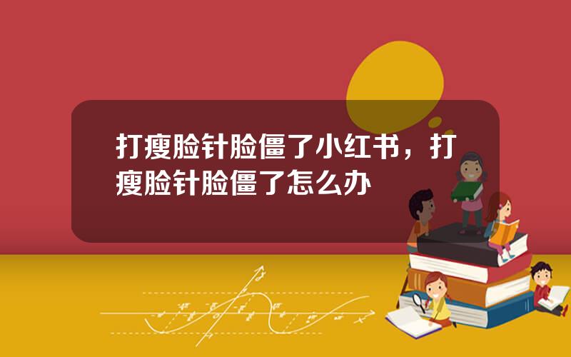 打瘦脸针脸僵了小红书，打瘦脸针脸僵了怎么办