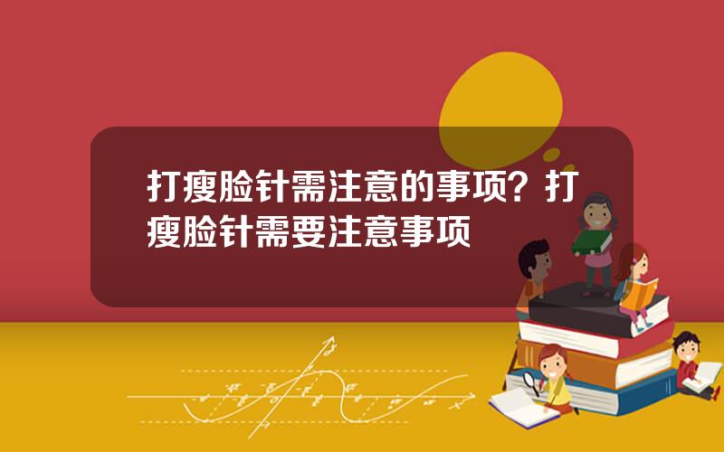 打瘦脸针需注意的事项？打瘦脸针需要注意事项
