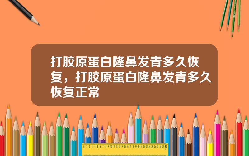 打胶原蛋白隆鼻发青多久恢复，打胶原蛋白隆鼻发青多久恢复正常