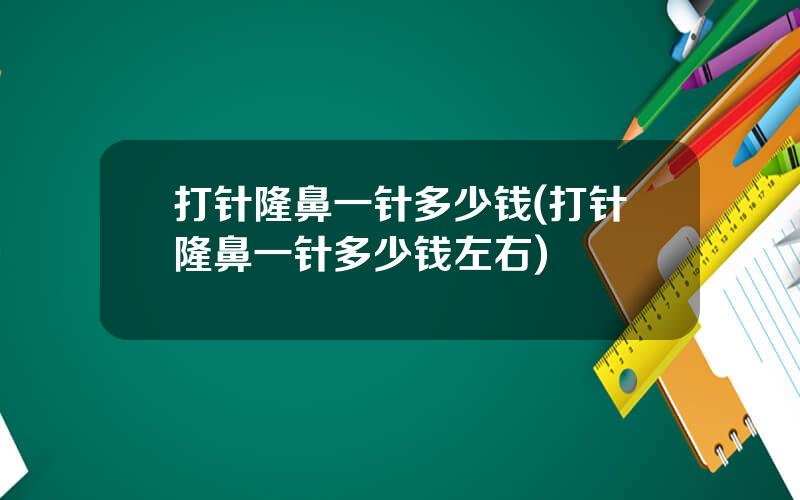 打针隆鼻一针多少钱(打针隆鼻一针多少钱左右)