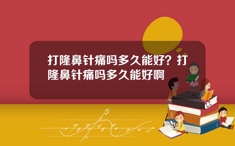 打隆鼻针痛吗多久能好？打隆鼻针痛吗多久能好啊