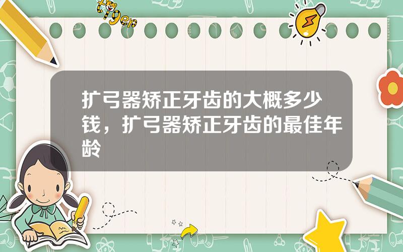 扩弓器矫正牙齿的大概多少钱，扩弓器矫正牙齿的最佳年龄