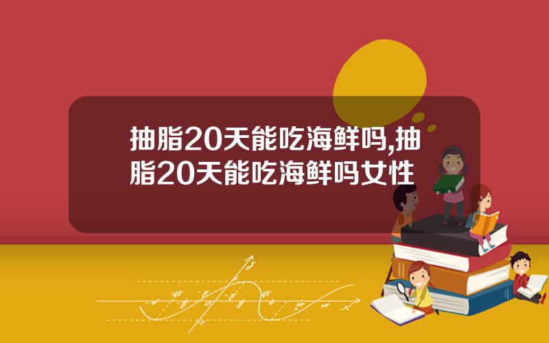 抽脂20天能吃海鲜吗,抽脂20天能吃海鲜吗女性
