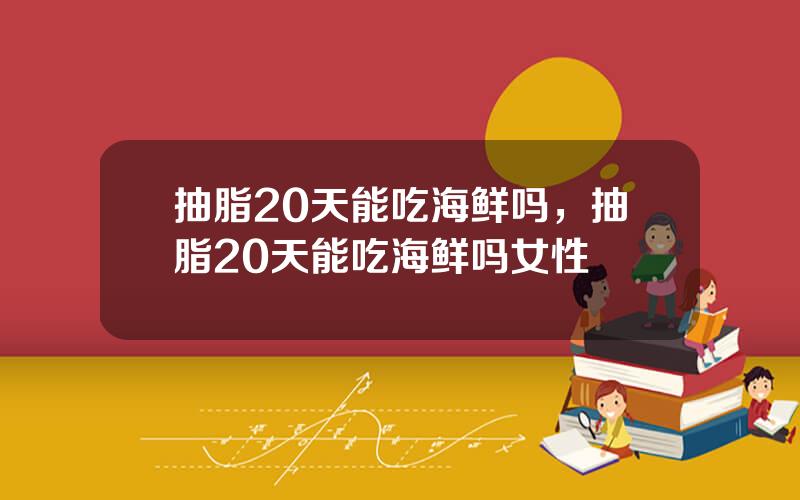 抽脂20天能吃海鲜吗，抽脂20天能吃海鲜吗女性