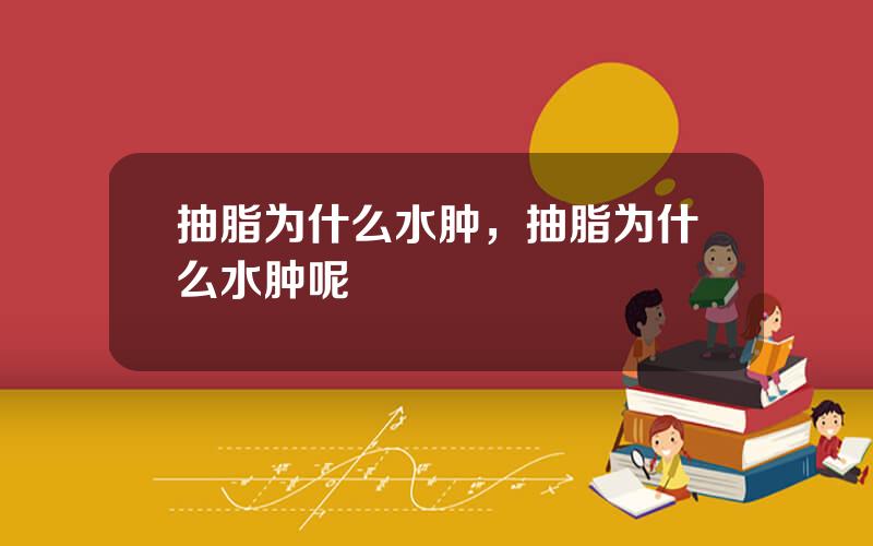 抽脂为什么水肿，抽脂为什么水肿呢