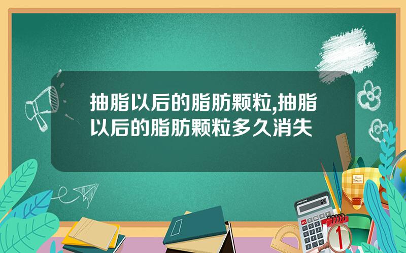 抽脂以后的脂肪颗粒,抽脂以后的脂肪颗粒多久消失