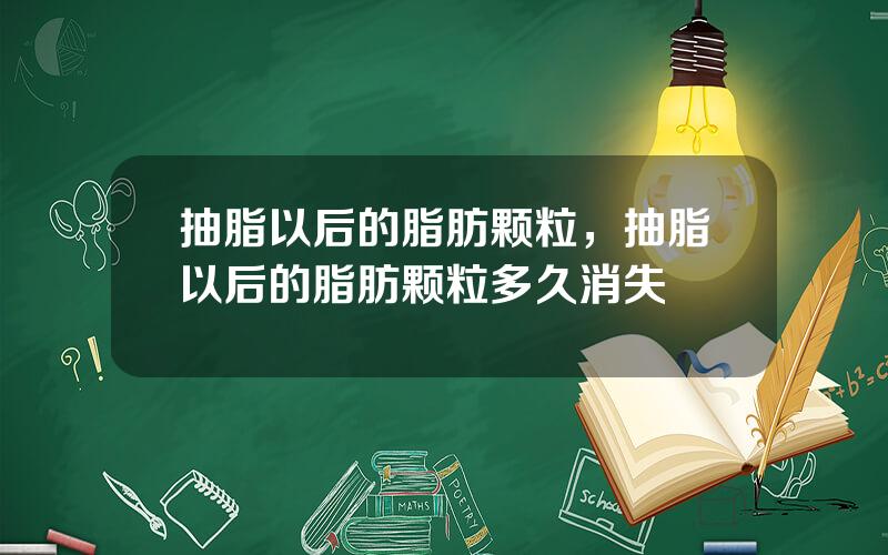 抽脂以后的脂肪颗粒，抽脂以后的脂肪颗粒多久消失