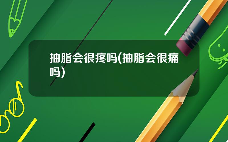 抽脂会很疼吗(抽脂会很痛吗)