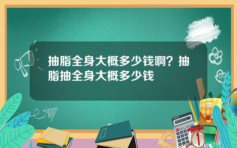 抽脂全身大概多少钱啊？抽脂抽全身大概多少钱