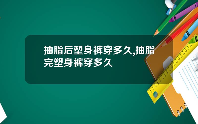 抽脂后塑身裤穿多久,抽脂完塑身裤穿多久