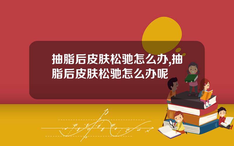 抽脂后皮肤松驰怎么办,抽脂后皮肤松驰怎么办呢