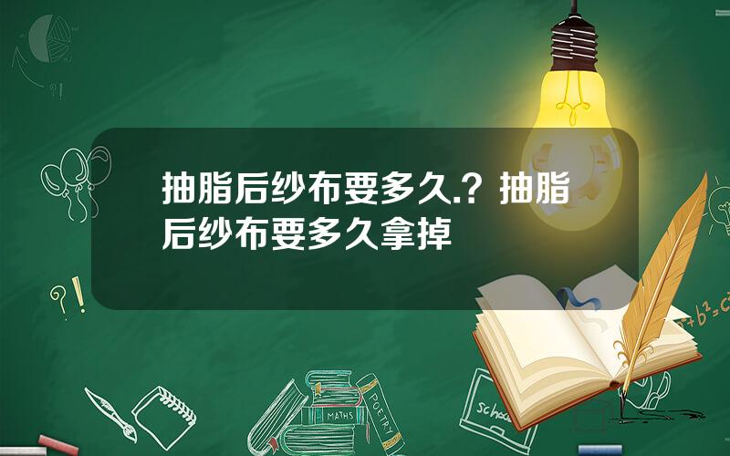 抽脂后纱布要多久.？抽脂后纱布要多久拿掉