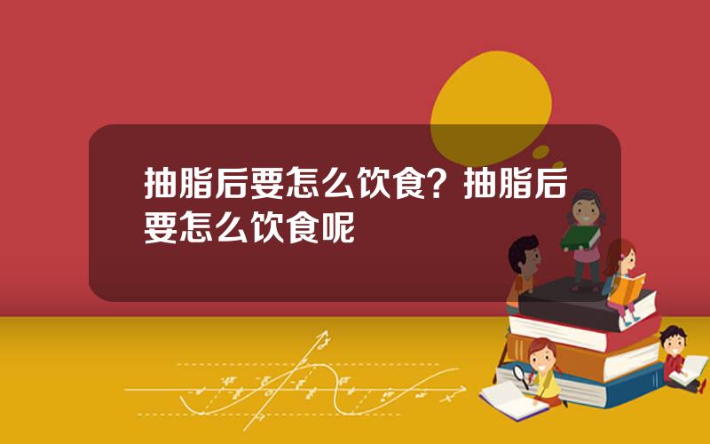 抽脂后要怎么饮食？抽脂后要怎么饮食呢