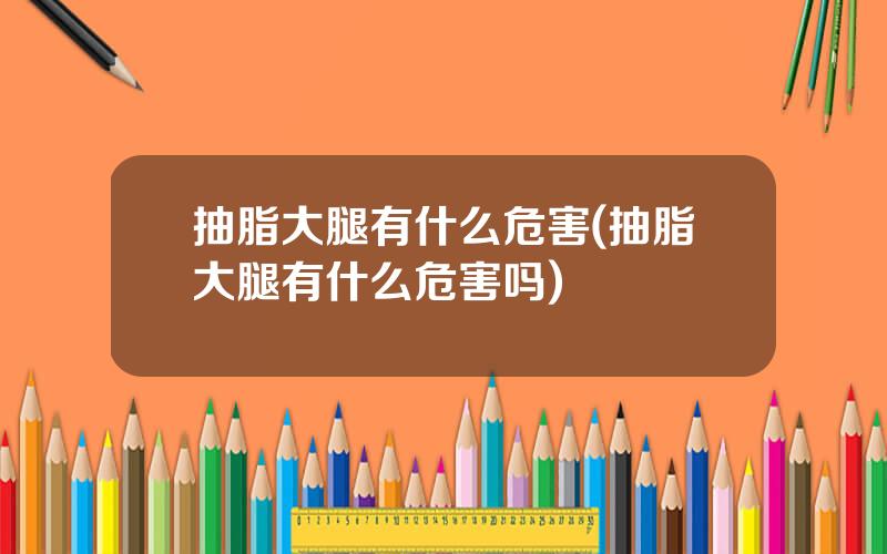 抽脂大腿有什么危害(抽脂大腿有什么危害吗)
